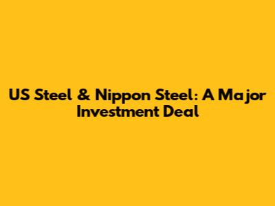 US Steel & Nippon Steel: A Major Investment Deal