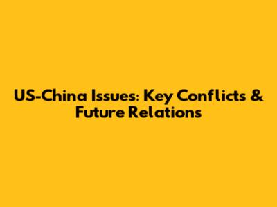 US-China Issues: Key Conflicts & Future Relations