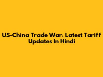 US-China Trade War: Latest Tariff Updates In Hindi