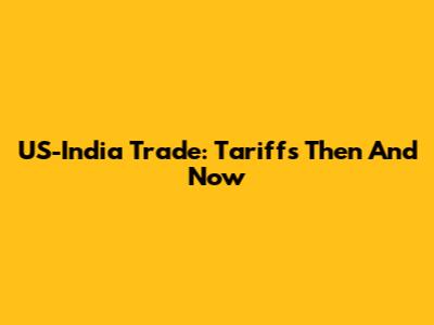 US-India Trade: Tariffs Then And Now