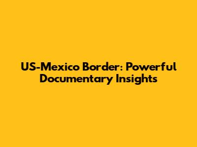 US-Mexico Border: Powerful Documentary Insights