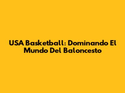 USA Basketball: Dominando El Mundo Del Baloncesto