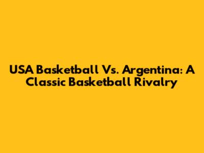 USA Basketball Vs. Argentina: A Classic Basketball Rivalry