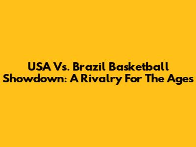 USA Vs. Brazil Basketball Showdown: A Rivalry For The Ages
