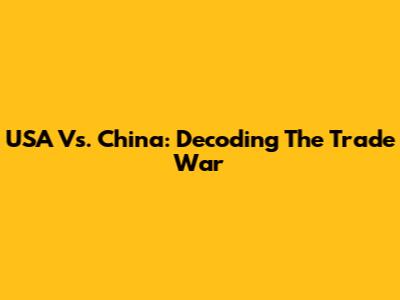 USA Vs. China: Decoding The Trade War