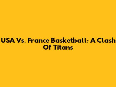 USA Vs. France Basketball: A Clash Of Titans