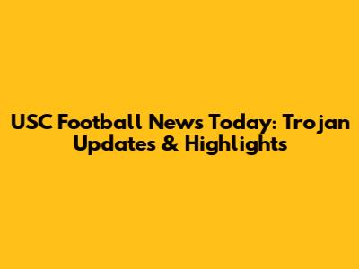 USC Football News Today: Trojan Updates & Highlights