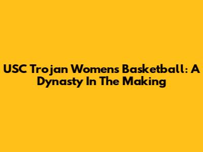 USC Trojan Women's Basketball: A Dynasty In The Making