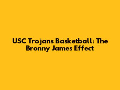 USC Trojans Basketball: The Bronny James Effect