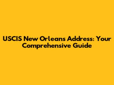 USCIS New Orleans Address: Your Comprehensive Guide