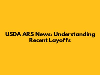 USDA ARS News: Understanding Recent Layoffs