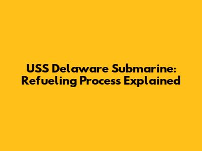 USS Delaware Submarine: Refueling Process Explained