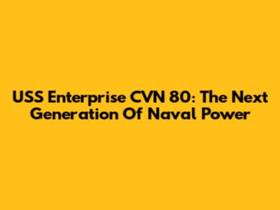 USS Enterprise CVN 80: The Next Generation Of Naval Power
