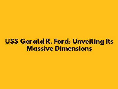 USS Gerald R. Ford: Unveiling Its Massive Dimensions