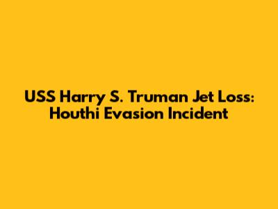 USS Harry S. Truman Jet Loss: Houthi Evasion Incident