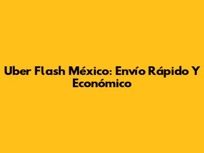 Uber Flash México: Envío Rápido Y Económico