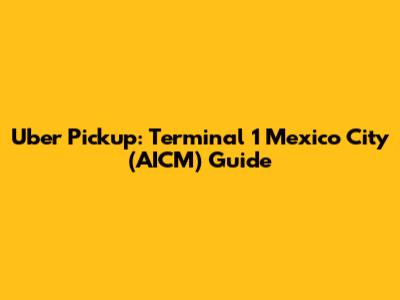 Uber Pickup: Terminal 1 Mexico City (AICM) Guide