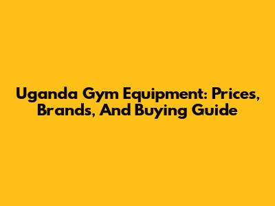 Uganda Gym Equipment: Prices, Brands, And Buying Guide