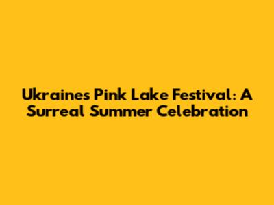 Ukraine's Pink Lake Festival: A Surreal Summer Celebration