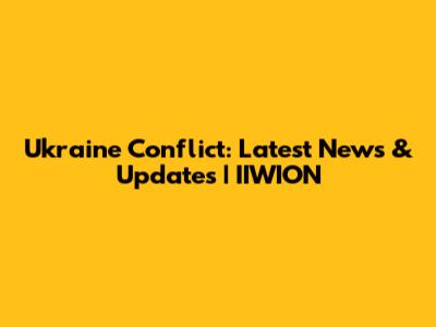 Ukraine Conflict: Latest News & Updates | IIWION