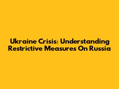 Ukraine Crisis: Understanding Restrictive Measures On Russia
