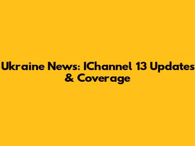 Ukraine News: IChannel 13 Updates & Coverage