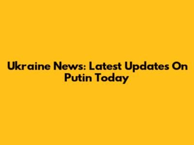 Ukraine News: Latest Updates On Putin Today