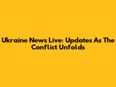 Ukraine News Live: Updates As The Conflict Unfolds