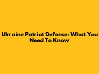 Ukraine Patriot Defense: What You Need To Know