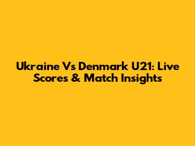 Ukraine Vs Denmark U21: Live Scores & Match Insights