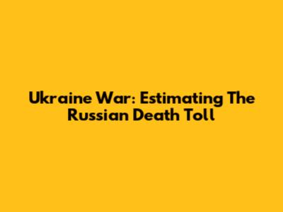 Ukraine War: Estimating The Russian Death Toll