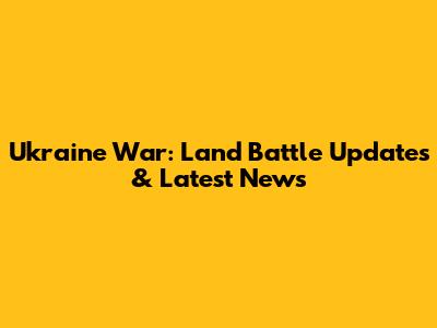 Ukraine War: Land Battle Updates & Latest News
