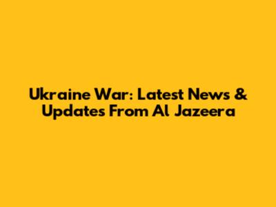 Ukraine War: Latest News & Updates From Al Jazeera