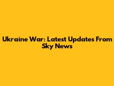 Ukraine War: Latest Updates From Sky News