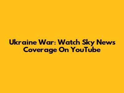 Ukraine War: Watch Sky News Coverage On YouTube