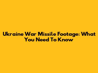 Ukraine War Missile Footage: What You Need To Know