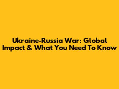 Ukraine-Russia War: Global Impact & What You Need To Know