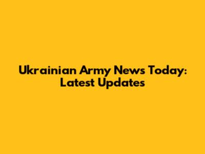 Ukrainian Army News Today: Latest Updates