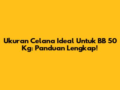 Ukuran Celana Ideal Untuk BB 50 Kg: Panduan Lengkap!