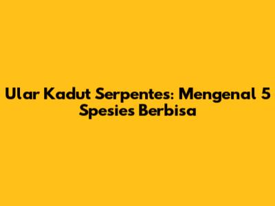 Ular Kadut Serpentes: Mengenal 5 Spesies Berbisa