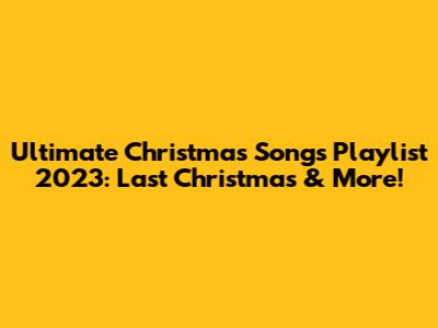 Ultimate Christmas Songs Playlist 2023: Last Christmas & More!