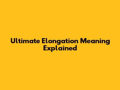 Ultimate Elongation Meaning Explained