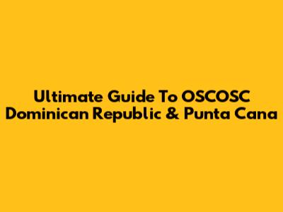 Ultimate Guide To OSCOSC Dominican Republic & Punta Cana