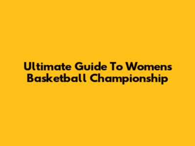 Ultimate Guide To Women's Basketball Championship