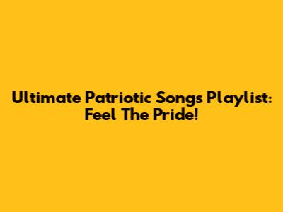 Ultimate Patriotic Songs Playlist: Feel The Pride!
