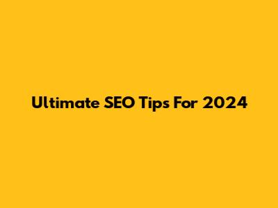 Ultimate SEO Tips For 2024