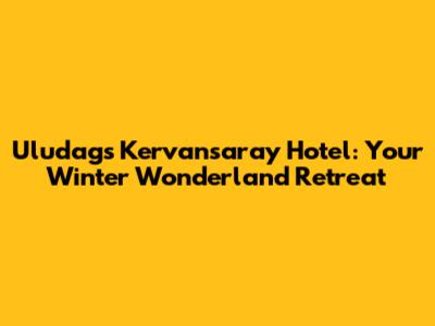 Uludag's Kervansaray Hotel: Your Winter Wonderland Retreat