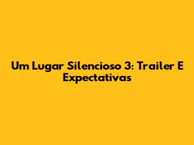 Um Lugar Silencioso 3: Trailer E Expectativas
