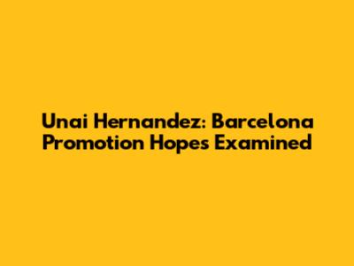 Unai Hernandez: Barcelona Promotion Hopes Examined