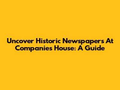 Uncover Historic Newspapers At Companies House: A Guide
